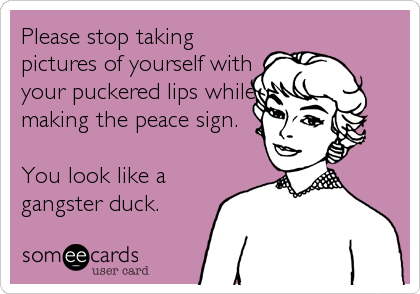 Please stop taking
pictures of yourself with
your puckered lips while
making the peace sign. 

You look like a
gangster duck.