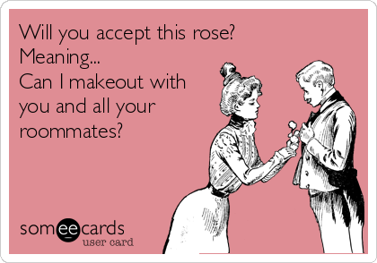 Will you accept this rose?
Meaning...
Can I makeout with
you and all your 
roommates?