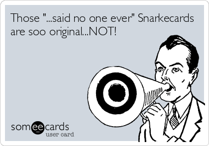 Those "...said no one ever" Snarkecards
are soo original...NOT!