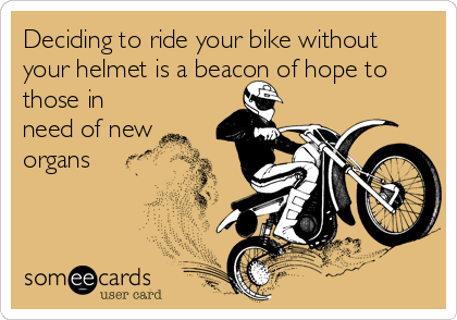 Deciding to ride your bike without
your helmet is a beacon of hope to
those in
need of new
organs