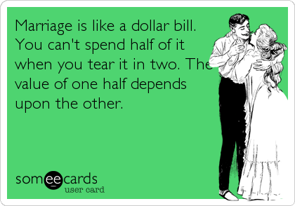 Marriage is like a dollar bill.
You can't spend half of it
when you tear it in two. The
value of one half depends
upon the other.