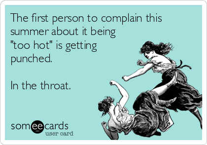 The first person to complain this
summer about it being
"too hot" is getting
punched.

In the throat.