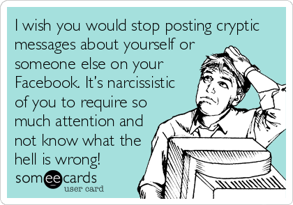 I wish you would stop posting cryptic
messages about yourself or
someone else on your
Facebook. It’s narcissistic
of you to require so
much attention and
not know what the
hell is wrong!