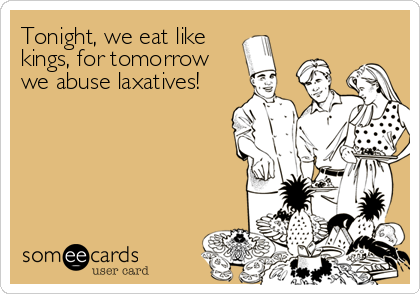 Tonight, we eat like
kings, for tomorrow
we abuse laxatives!