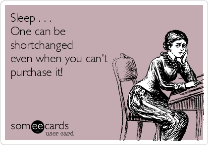Sleep . . .  
One can be
shortchanged 
even when you can't
purchase it!