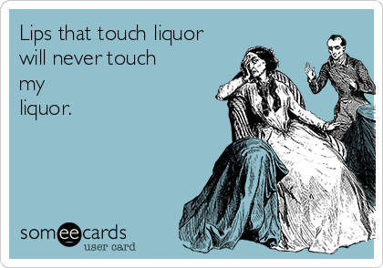 Lips that touch liquor
will never touch
my
liquor.