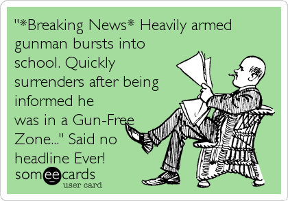 "*Breaking News* Heavily armed
gunman bursts into
school. Quickly
surrenders after being
informed he
was in a Gun-Free
Zone..." Said no
headline Ever!