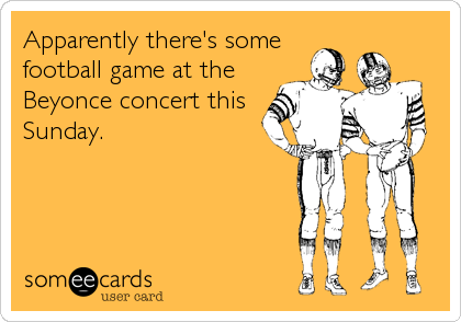 Apparently there's some
football game at the
Beyonce concert this
Sunday.