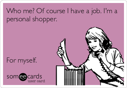 Who me? Of course I have a job. I'm a
personal shopper.




For myself.