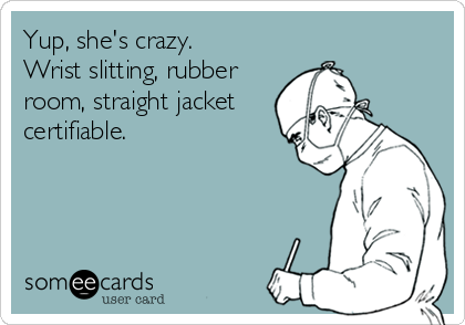 Yup, she's crazy. 
Wrist slitting, rubber
room, straight jacket
certifiable.