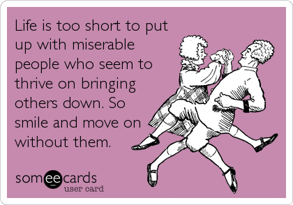 Life is too short to put
up with miserable
people who seem to
thrive on bringing
others down. So
smile and move on
without them.