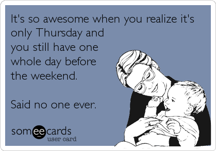 It's so awesome when you realize it's
only Thursday and
you still have one
whole day before
the weekend.

Said no one ever.