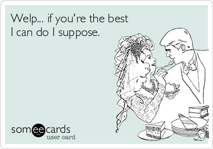 Welp... if you're the best
I can do I suppose.