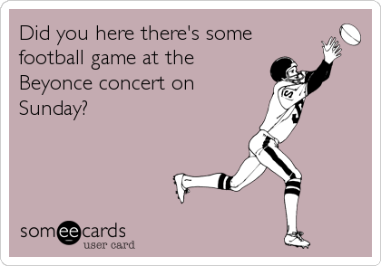 Did you here there's some
football game at the
Beyonce concert on
Sunday?