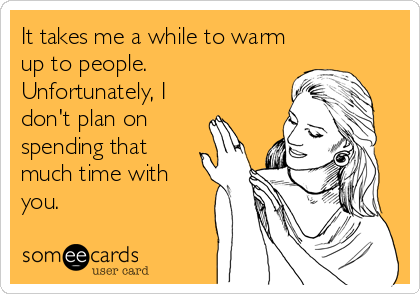 It takes me a while to warm
up to people.
Unfortunately, I
don't plan on
spending that
much time with
you.