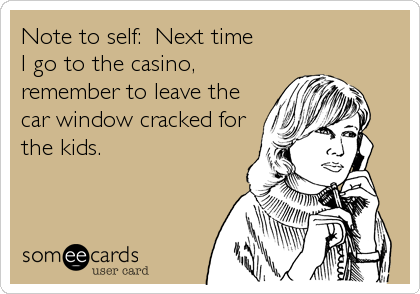 Note to self:  Next time 
I go to the casino,
remember to leave the
car window cracked for
the kids.