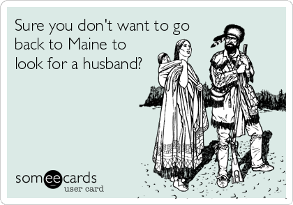 Sure you don't want to go
back to Maine to
look for a husband?