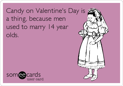 Candy on Valentine's Day is
a thing, because men
used to marry 14 year
olds.