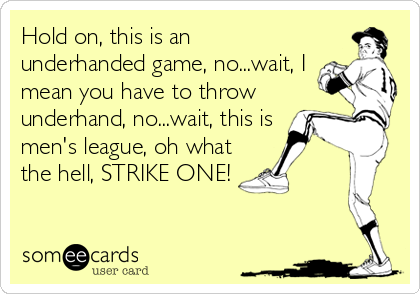Hold on, this is an
underhanded game, no...wait, I
mean you have to throw
underhand, no...wait, this is
men's league, oh what
the hell, STRIKE ONE!