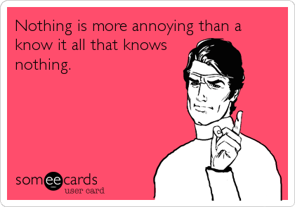Nothing is more annoying than aknow it all that knowsnothing.