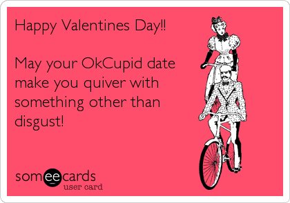 Happy Valentines Day!!

May your OkCupid date
make you quiver with
something other than
disgust!