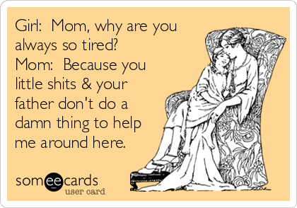 Girl:  Mom, why are you
always so tired?                
Mom:  Because you
little shits & your
father don't do a
dam