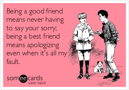 Being a good friend
means never having
to say your sorry;
being a best friend
means apologizing
even when it's all my
fault.