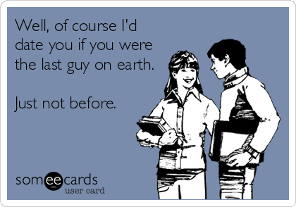 Well, of course I'd
date you if you were
the last guy on earth.

Just not before.