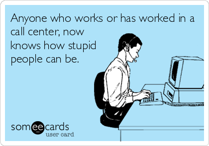 Anyone who works or has worked in a
call center, now
knows how stupid
people can be.