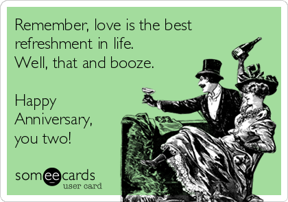 Remember, love is the best
refreshment in life.
Well, that and booze.

Happy
Anniversary,
you two!
