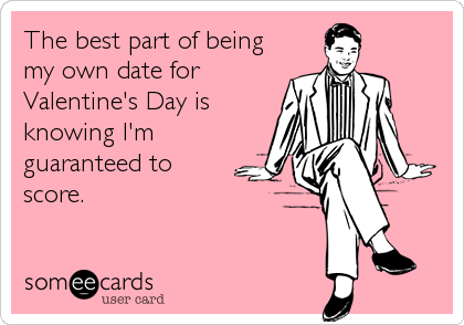 The best part of being my own date forValentine's Day is knowing I'm guaranteed to score.