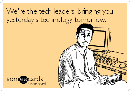We're the tech leaders, bringing you
yesterday's technology tomorrow.