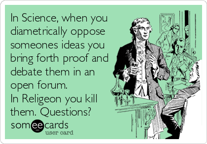 In Science, when you
diametrically oppose
someones ideas you
bring forth proof and
debate them in an
open forum.
In Religeon you kill
them. Questions?