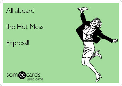 All aboard 

the Hot Mess

Express!!