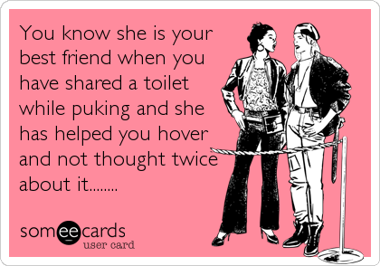 You know she is your
best friend when you
have shared a toilet
while puking and she
has helped you hover
and not thought twice
about it........