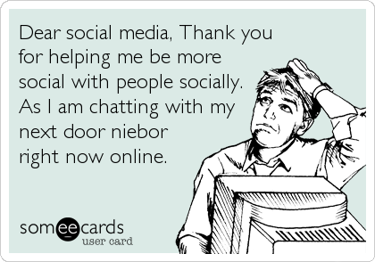 Dear social media, Thank you
for helping me be more
social with people socially.
As I am chatting with my
next door niebor
right now online.