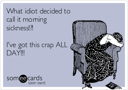 What idiot decided to
call it morning
sickness!?! 

I've got this crap ALL
DAY!!!