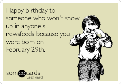 Happy birthday to
someone who won't show
up in anyone's
newsfeeds because you
were born on
February 29th.