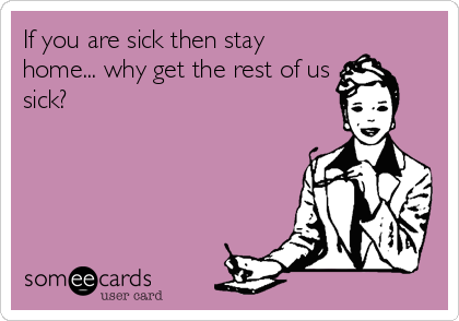 If you are sick then stay
home... why get the rest of us
sick?