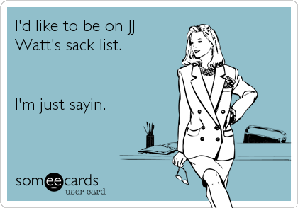 I'd like to be on JJ
Watt's sack list. 


I'm just sayin.