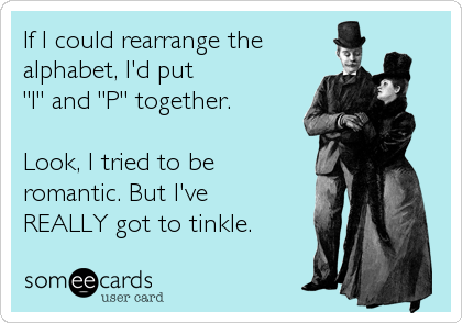 If I could rearrange the
alphabet, I'd put
"I" and "P" together.

Look, I tried to be 
romantic. But I've
REALLY got to tinkle.