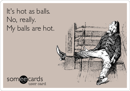 It's hot as balls.     
No, really.         
My balls are hot.