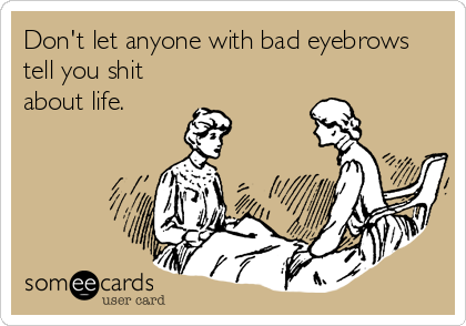 Don't let anyone with bad eyebrows
tell you shit
about life.