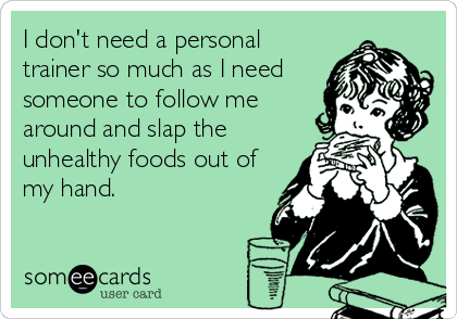 I don't need a personal
trainer so much as I need
someone to follow me
around and slap the
unhealthy foods out of
my hand.