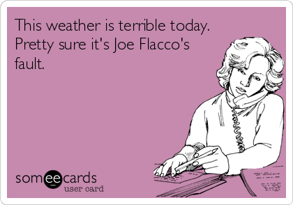 This weather is terrible today.
Pretty sure it's Joe Flacco's
fault.