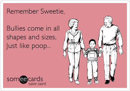 Remember Sweetie,

Bullies come in all
shapes and sizes,
Just like poop...