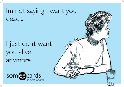Im not saying i want you
dead...


I just dont want
you alive
anymore