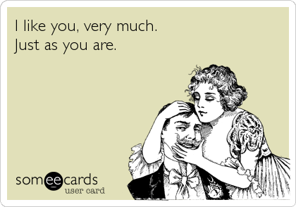 I like you, very much.                         
Just as you are.