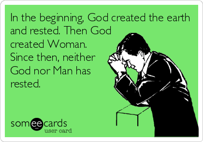 In the beginning, God created the earth
and rested. Then God
created Woman.
Since then, neither
God nor Man has
rested.
