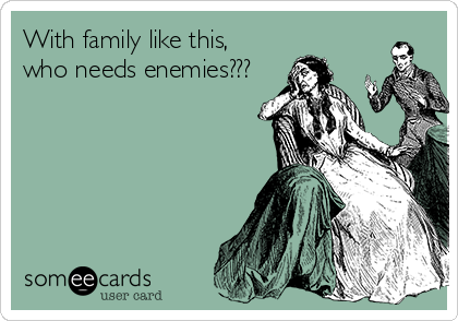 With family like this,
who needs enemies???